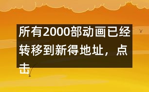 所有2000部動(dòng)畫已經(jīng)轉(zhuǎn)移到新得地址，點(diǎn)擊進(jìn)入觀看