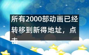 所有2000部動畫已經(jīng)轉(zhuǎn)移到新得地址，點擊進入觀看