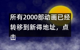 所有2000部動畫已經(jīng)轉(zhuǎn)移到新得地址，點擊進(jìn)入觀看