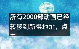 所有2000部動(dòng)畫(huà)已經(jīng)轉(zhuǎn)移到新得地址，點(diǎn)擊進(jìn)入觀看