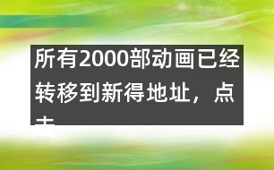 所有2000部動(dòng)畫(huà)已經(jīng)轉(zhuǎn)移到新得地址，點(diǎn)擊進(jìn)入觀看