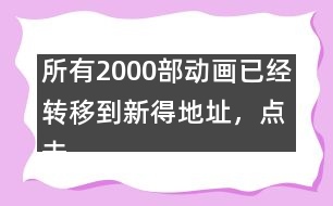 所有2000部動畫已經(jīng)轉(zhuǎn)移到新得地址，點(diǎn)擊進(jìn)入觀看