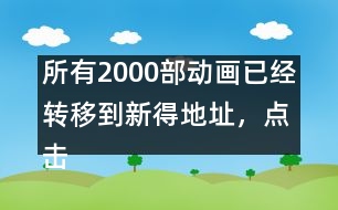 所有2000部動畫已經(jīng)轉(zhuǎn)移到新得地址，點擊進(jìn)入觀看