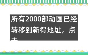 所有2000部動(dòng)畫(huà)已經(jīng)轉(zhuǎn)移到新得地址，點(diǎn)擊進(jìn)入觀看