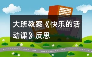 大班教案《快樂的活動(dòng)課》反思