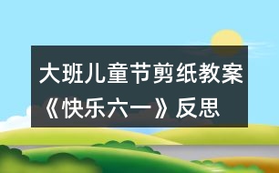 大班兒童節(jié)剪紙教案《快樂(lè)六一》反思