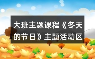 大班主題課程《冬天的節(jié)日》主題活動區(qū)域方案大班上