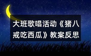 大班歌唱活動《豬八戒吃西瓜》教案反思