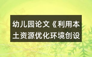 幼兒園論文《利用本土資源優(yōu)化環(huán)境創(chuàng)設》農村幼兒園環(huán)境創(chuàng)設論文