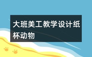 大班美工教學(xué)設(shè)計紙杯動物