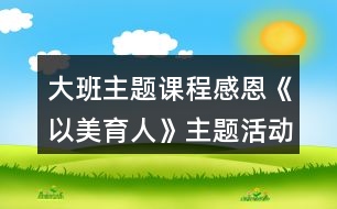 大班主題課程感恩《以美育人》主題活動方案活動區(qū)域方案