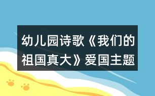 幼兒園詩歌《我們的祖國真大》愛國主題活動教學(xué)設(shè)計(jì)