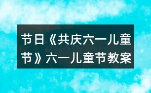 節(jié)日《共慶六一兒童節(jié)》六一兒童節(jié)教案