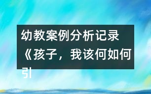 幼教案例分析記錄 《孩子，我該何如何引導(dǎo)你》