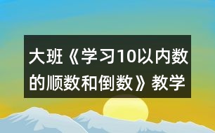 大班《學(xué)習(xí)10以內(nèi)數(shù)的順數(shù)和倒數(shù)》教學(xué)設(shè)計(jì)