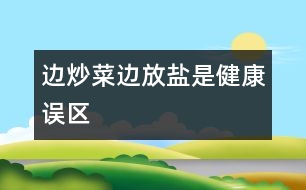 邊炒菜邊放鹽是健康誤區(qū)