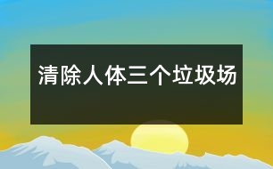 清除人體三個(gè)“垃圾場”