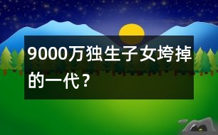 9000萬(wàn)獨(dú)生子女：垮掉的一代？