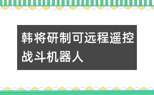 韓將研制可遠程遙控戰(zhàn)斗機器人