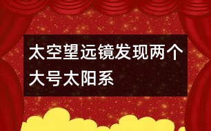 太空望遠鏡發(fā)現(xiàn)兩個大號太陽系