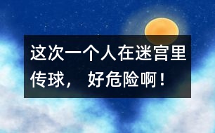 這次一個(gè)人在迷宮里傳球， 好危險(xiǎn)??！