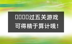 ????過(guò)五關(guān)游戲：可得精于算計(jì)哦！