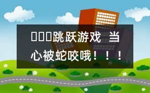 ???跳躍游戲  當(dāng)心被蛇咬哦?。?！