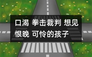 口渴 拳擊裁判 想見恨晚 可憐的孩子